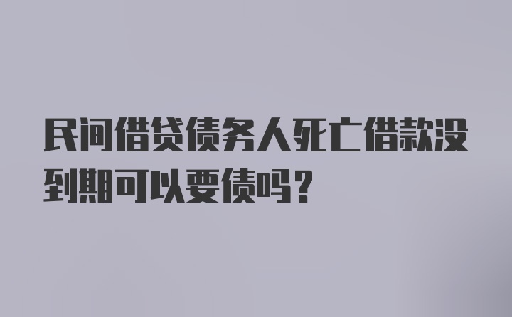 民间借贷债务人死亡借款没到期可以要债吗？