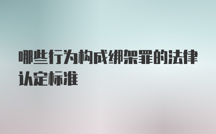 哪些行为构成绑架罪的法律认定标准