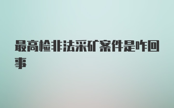 最高检非法采矿案件是咋回事