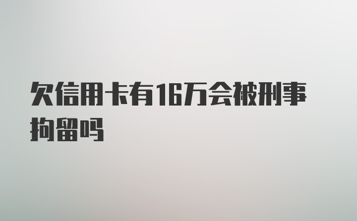 欠信用卡有16万会被刑事拘留吗