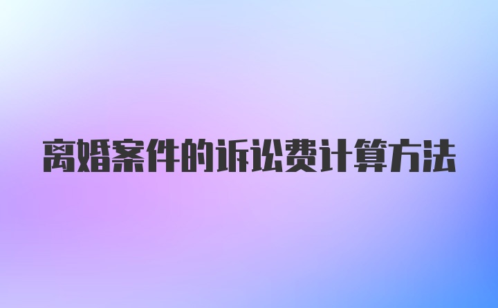 离婚案件的诉讼费计算方法