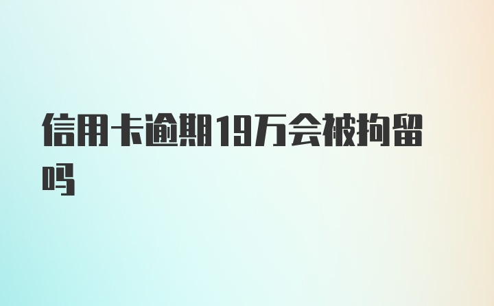 信用卡逾期19万会被拘留吗