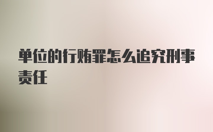 单位的行贿罪怎么追究刑事责任