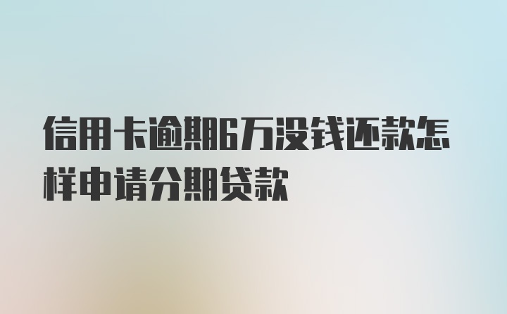 信用卡逾期6万没钱还款怎样申请分期贷款