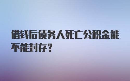 借钱后债务人死亡公积金能不能封存？