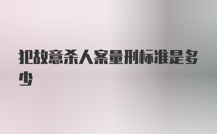 犯故意杀人案量刑标准是多少