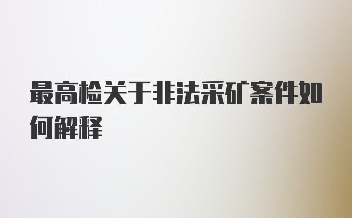 最高检关于非法采矿案件如何解释