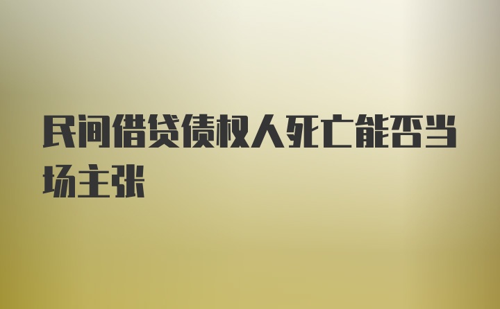 民间借贷债权人死亡能否当场主张