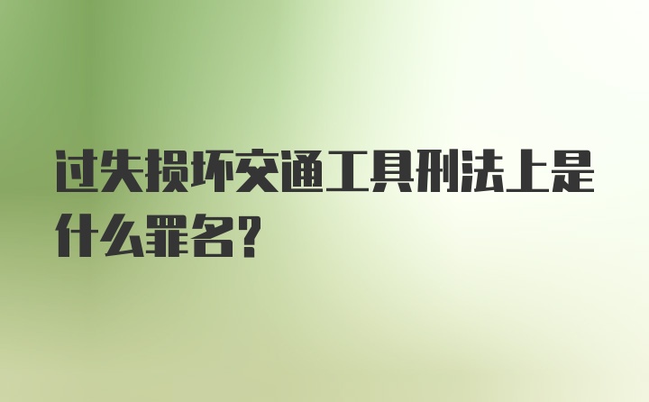 过失损坏交通工具刑法上是什么罪名？