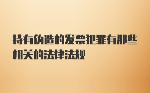 持有伪造的发票犯罪有那些相关的法律法规