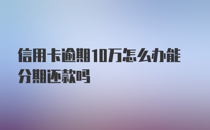 信用卡逾期10万怎么办能分期还款吗