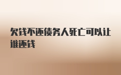 欠钱不还债务人死亡可以让谁还钱