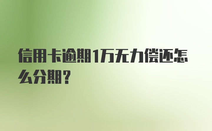 信用卡逾期1万无力偿还怎么分期?