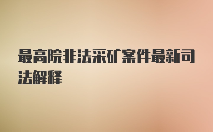 最高院非法采矿案件最新司法解释