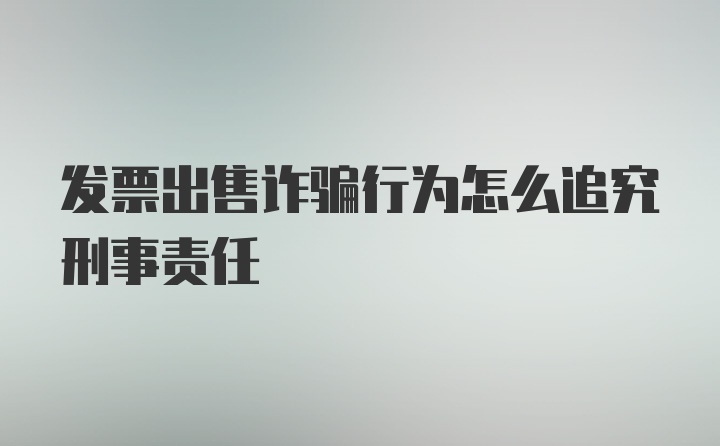 发票出售诈骗行为怎么追究刑事责任