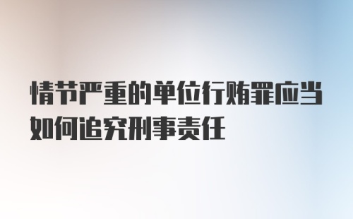 情节严重的单位行贿罪应当如何追究刑事责任