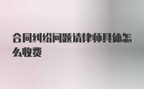 合同纠纷问题请律师具体怎么收费