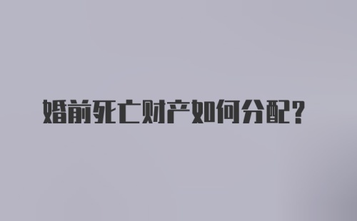 婚前死亡财产如何分配？