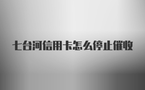 七台河信用卡怎么停止催收