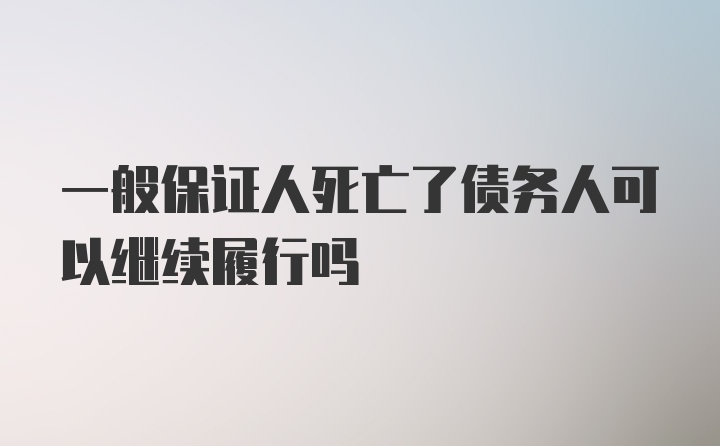 一般保证人死亡了债务人可以继续履行吗