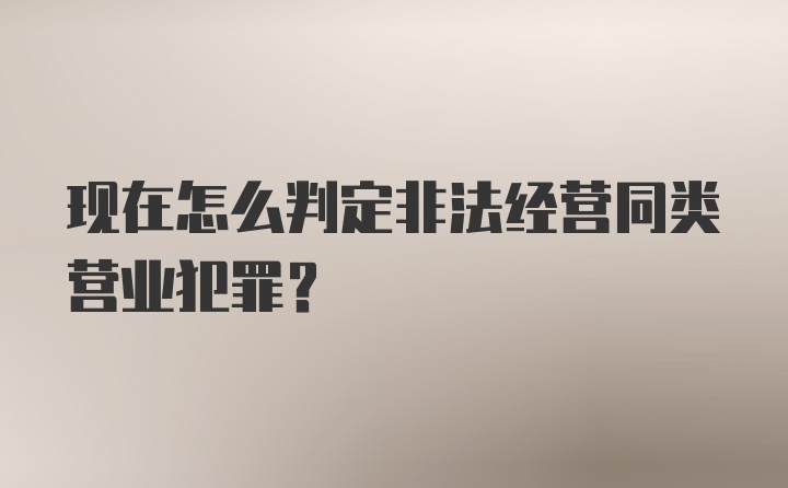 现在怎么判定非法经营同类营业犯罪？