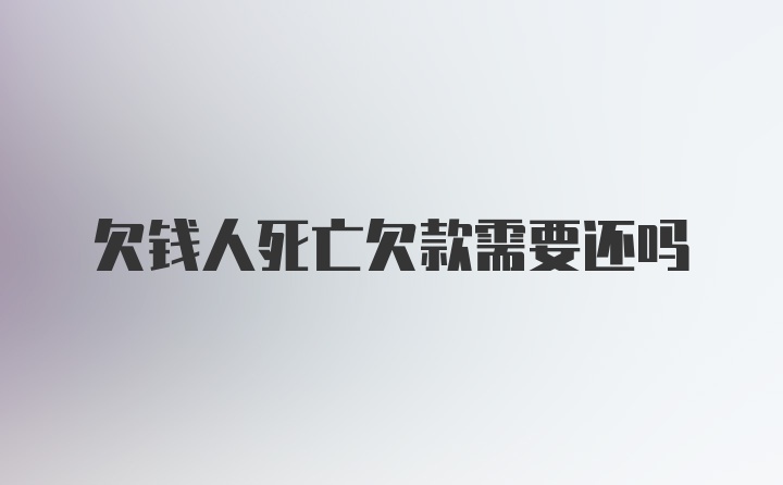 欠钱人死亡欠款需要还吗