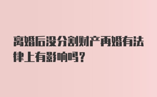 离婚后没分割财产再婚有法律上有影响吗?