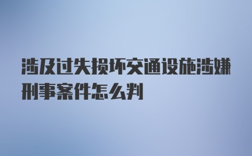 涉及过失损坏交通设施涉嫌刑事案件怎么判