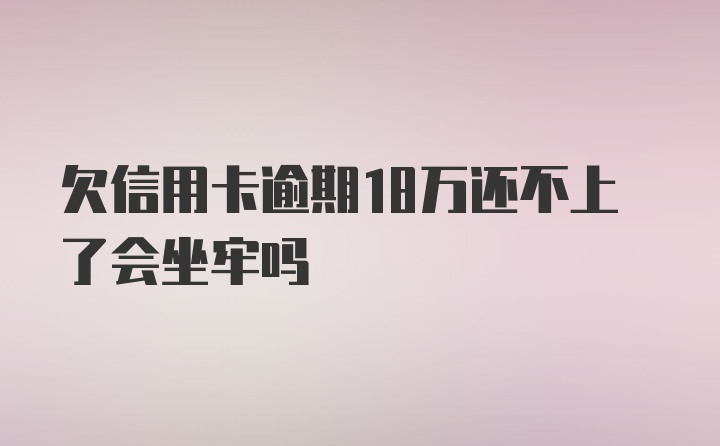 欠信用卡逾期18万还不上了会坐牢吗