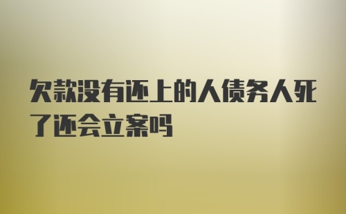 欠款没有还上的人债务人死了还会立案吗