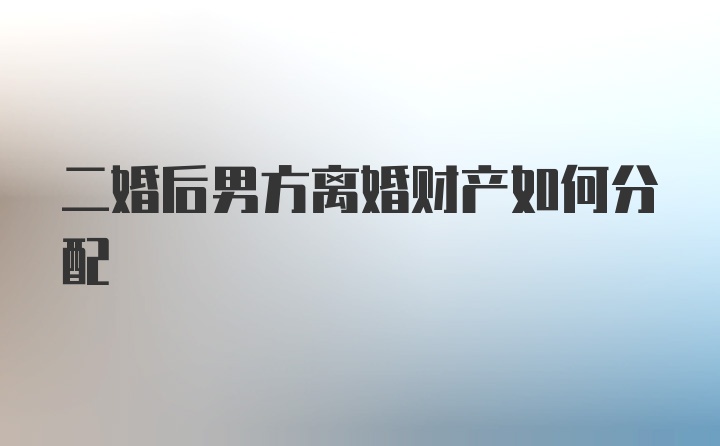 二婚后男方离婚财产如何分配