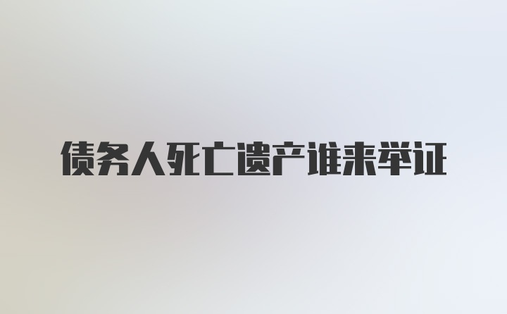 债务人死亡遗产谁来举证