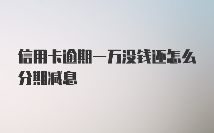 信用卡逾期一万没钱还怎么分期减息