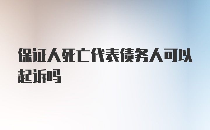 保证人死亡代表债务人可以起诉吗