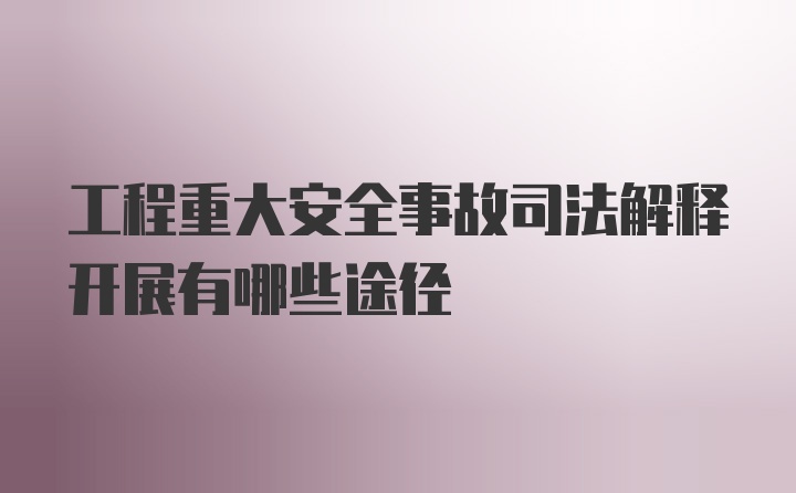 工程重大安全事故司法解释开展有哪些途径