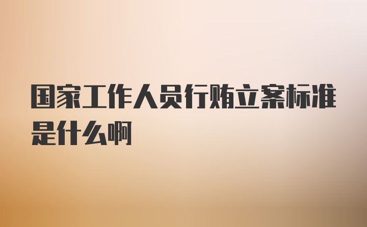 国家工作人员行贿立案标准是什么啊