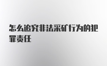 怎么追究非法采矿行为的犯罪责任