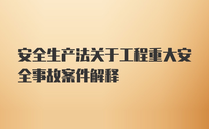 安全生产法关于工程重大安全事故案件解释