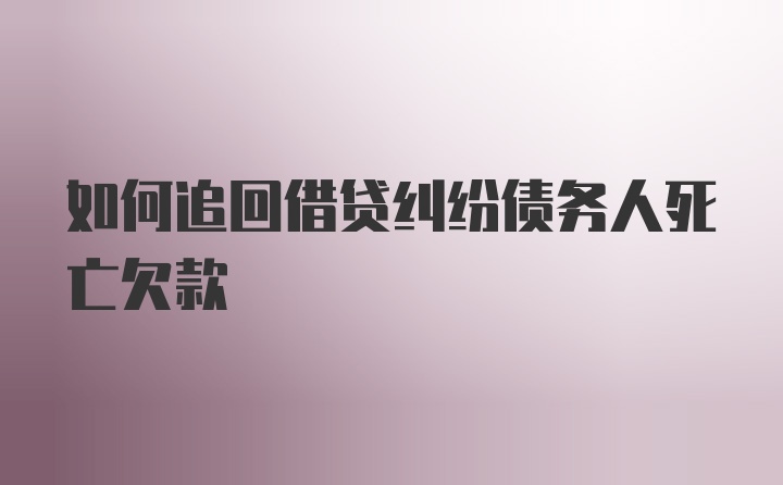 如何追回借贷纠纷债务人死亡欠款