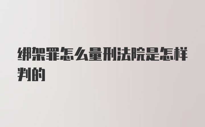 绑架罪怎么量刑法院是怎样判的