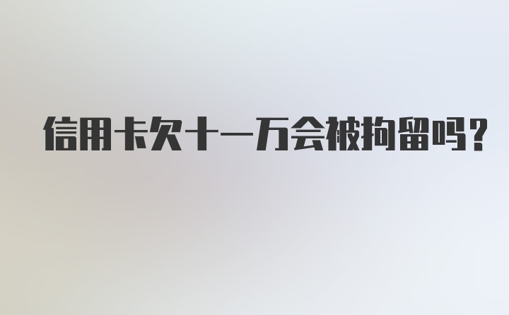 信用卡欠十一万会被拘留吗？