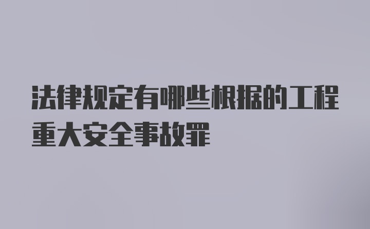 法律规定有哪些根据的工程重大安全事故罪