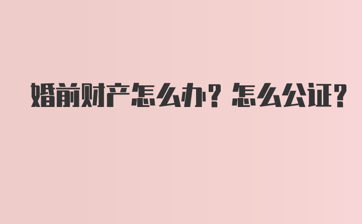 婚前财产怎么办？怎么公证？