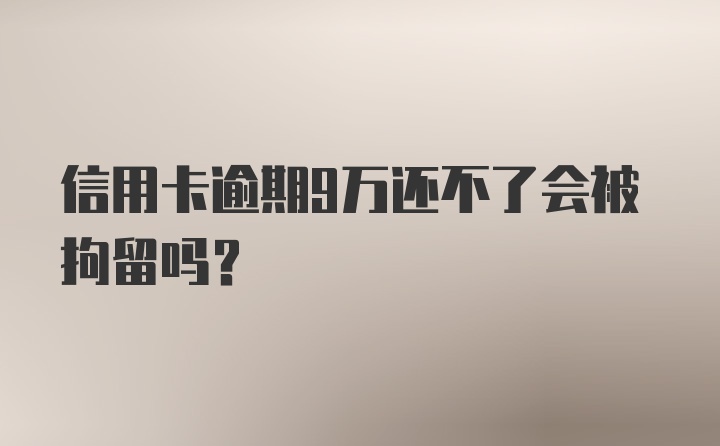 信用卡逾期9万还不了会被拘留吗？