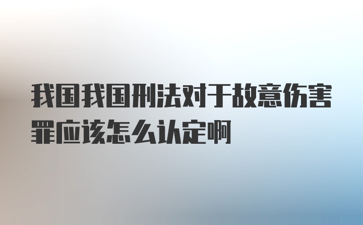 我国我国刑法对于故意伤害罪应该怎么认定啊