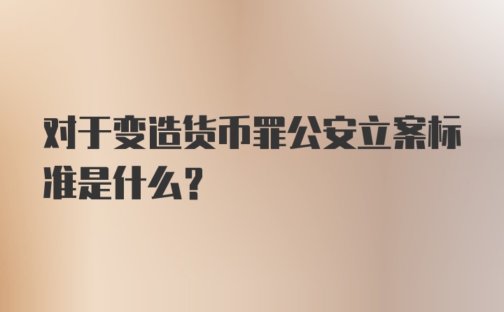 对于变造货币罪公安立案标准是什么？