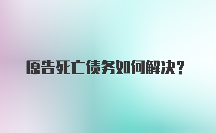 原告死亡债务如何解决？