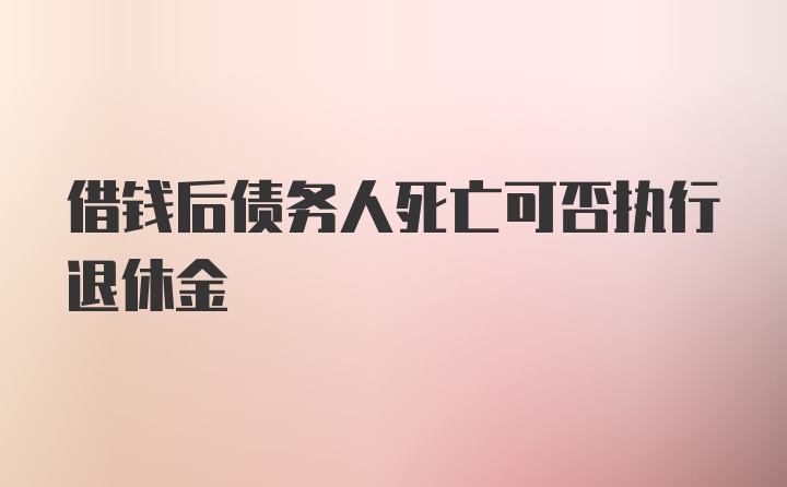 借钱后债务人死亡可否执行退休金