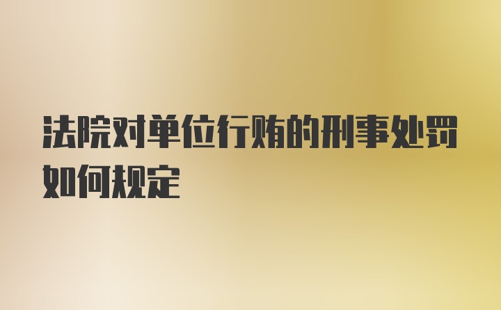 法院对单位行贿的刑事处罚如何规定