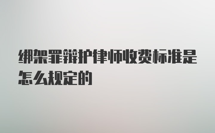 绑架罪辩护律师收费标准是怎么规定的